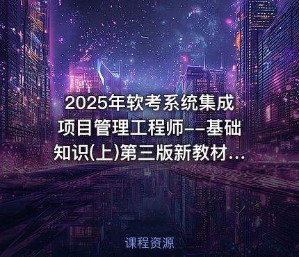 2025年软考系统集成项目管理工程师--基础知识(上)第三版新教材精讲