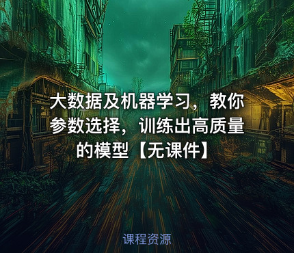 大数据及机器学习，教你参数选择，训练出高质量的模型【无课件】