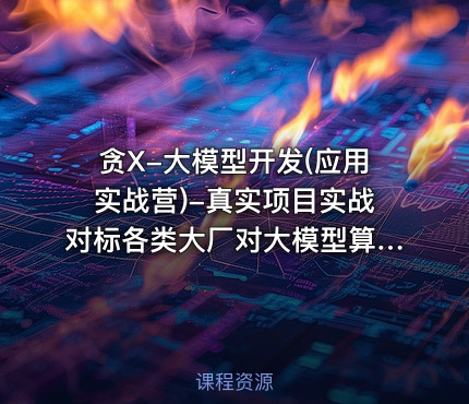 贪X-大模型开发(应用实战营)-真实项目实战对标各类大厂对大模型算法岗技术课程