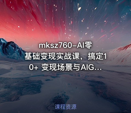 mksz760-AI零基础变现实战课，搞定10+ 变现场景与AIGC必备技能[完结]