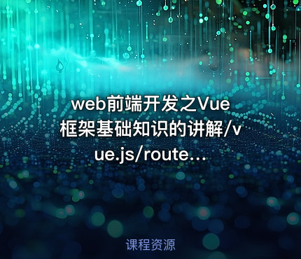 web前端开发之Vue框架基础知识的讲解/vue.js/router/axios/vuex