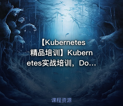 【Kubernetes精品培训】Kubernetes实战培训，Docker进阶之道