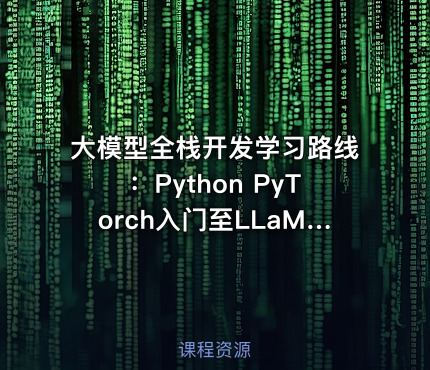 大模型全栈开发学习路线：Python PyTorch入门至LLaMA架构深度解析