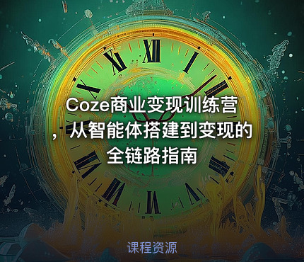 Coze商业变现训练营，从智能体搭建到变现的全链路指南
