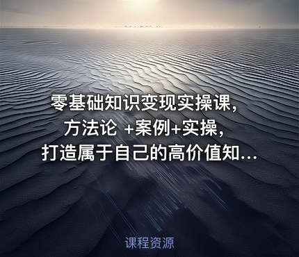 零基础知识变现实操课，方法论 +案例+实操，打造属于自己的高价值知识IP