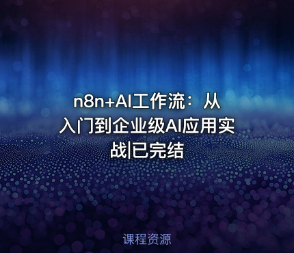 n8n+AI工作流：从入门到企业级AI应用实战|已完结