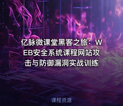 亿脉微课堂黑客之旅：WEB安全系统课程网站攻击与防御漏洞实战训练