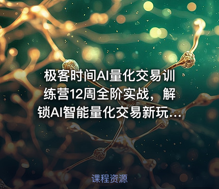 极客时间AI量化交易训练营12周全阶实战，解锁AI智能量化交易新玩法