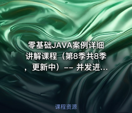 零基础JAVA案例详细讲解课程（第8季共8季，更新中）-- 并发进阶、并发新组件、性能调优