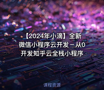 【2024年小滴】全新微信小程序云开发－从0开发知乎云全栈小程序