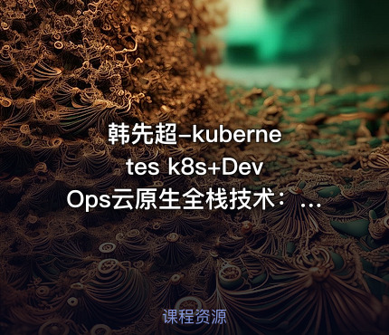 韩先超-kubernetes k8s+DevOps云原生全栈技术：基于世界1000强实战课程