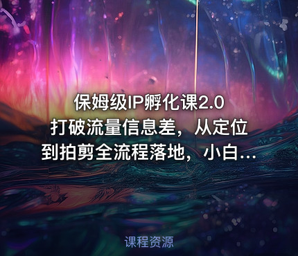 保姆级IP孵化课2.0打破流量信息差，从定位到拍剪全流程落地，小白也能起号