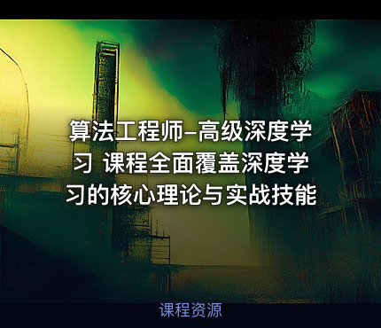 算法工程师-高级深度学习 课程全面覆盖深度学习的核心理论与实战技能