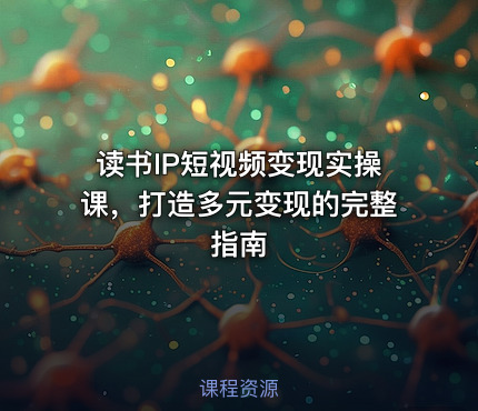 读书IP短视频变现实操课，打造多元变现的完整指南