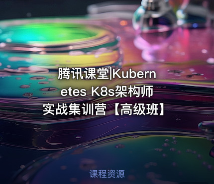 腾讯课堂|Kubernetes K8s架构师实战集训营【高级班】
