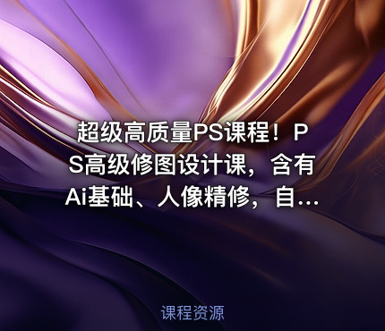 超级高质量PS课程！PS高级修图设计课，含有Ai基础、人像精修，自媒体思维营收等