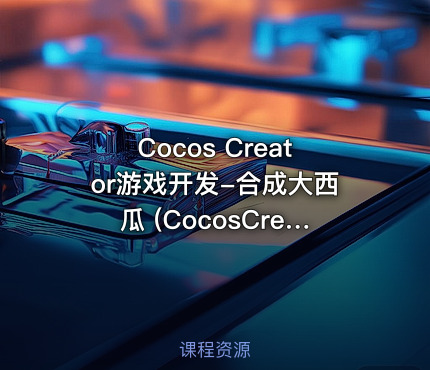 Cocos Creator游戏开发-合成大西瓜 (CocosCreator实战项目-视频教程)