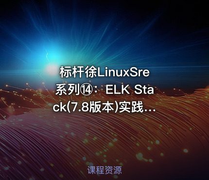 标杆徐LinuxSre系列⑭：ELK Stack(7.8版本)实践（26讲）