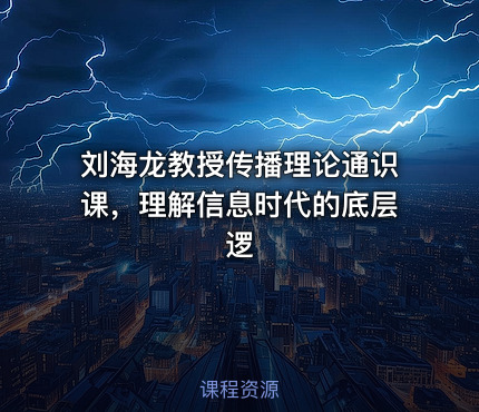 刘海龙教授传播理论通识课，理解信息时代的底层逻