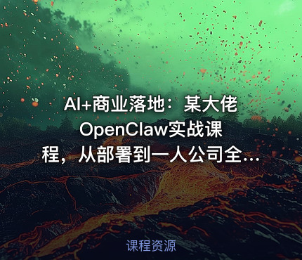 AI+商业落地：某大佬OpenClaw实战课程，从部署到一人公司全实操