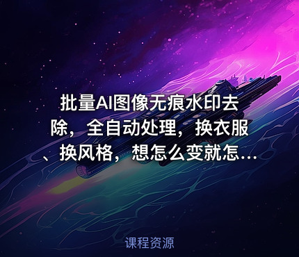 批量AI图像无痕水印去除，全自动处理，换衣服、换风格，想怎么变就怎么变（软件+视频教程）