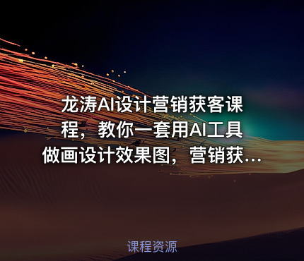 龙涛AI设计营销获客课程，教你一套用AI工具做画设计效果图，营销获客的方法