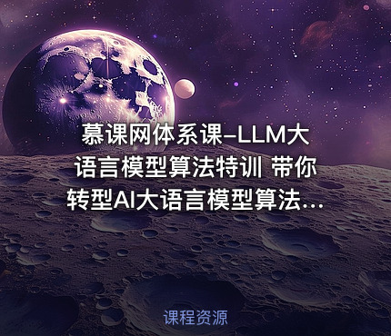 慕课网体系课-LLM大语言模型算法特训 带你转型AI大语言模型算法工程师