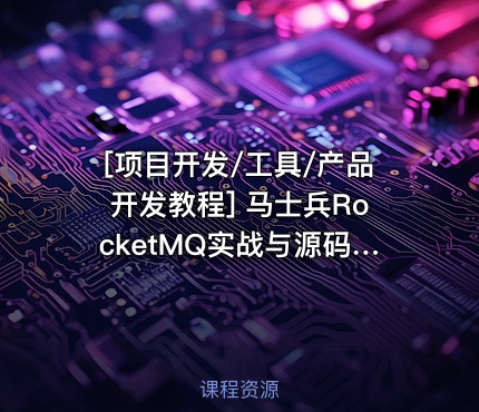 [项目开发/工具/产品开发教程] 马士兵RocketMQ实战与源码全解教程 马士兵教育最新专业培训 精通分布式消息系统