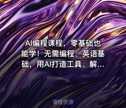 AI编程课程，零基础也能学！无需编程、英语基础，用AI打造工具、解决问题，实操演练全程指导（更新至6月）