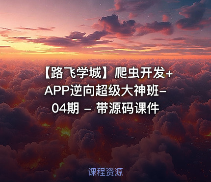 【路飞学城】爬虫开发+APP逆向超级大神班-04期 - 带源码课件