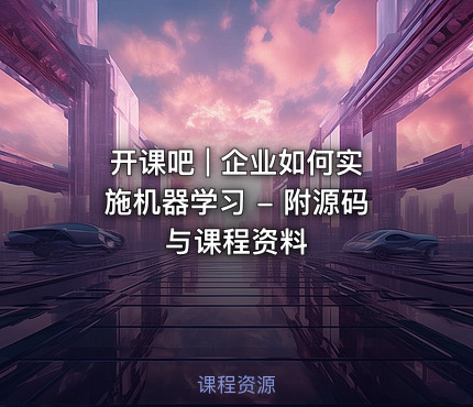 开课吧 | 企业如何实施机器学习 - 附源码与课程资料