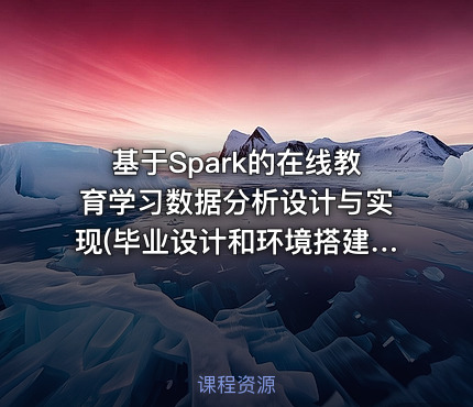 基于Spark的在线教育学习数据分析设计与实现(毕业设计和环境搭建、代码完整)
