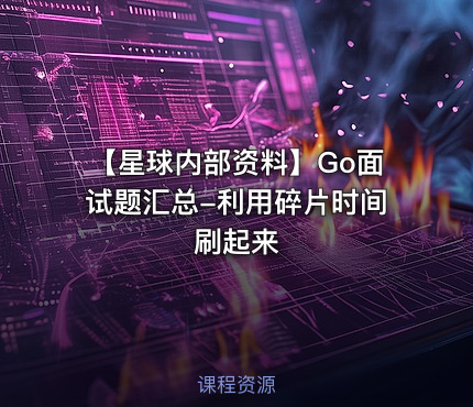 【星球内部资料】Go面试题汇总-利用碎片时间刷起来