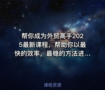 帮你成为外贸高手2025最新课程，帮助你以最快的效率，最稳的方法进行外贸创业