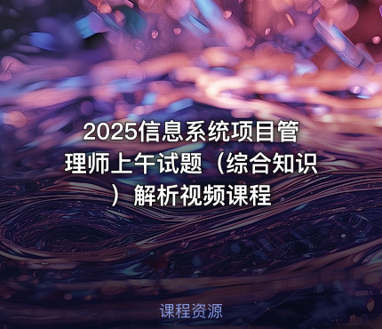 2025信息系统项目管理师上午试题（综合知识）解析视频课程