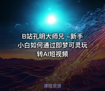 B站孔明大师兄 -新手小白如何通过即梦可灵玩转AI短视频
