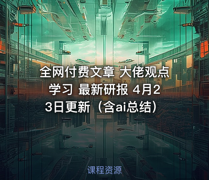全网付费文章 大佬观点学习 最新研报 4月23日更新（含ai总结）