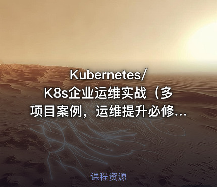 Kubernetes/K8s企业运维实战（多项目案例，运维提升必修课）