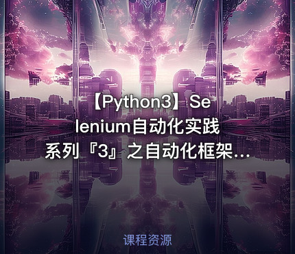 【Python3】Selenium自动化实践系列『3』之自动化框架设计与实现视频课程