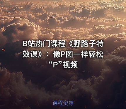 B站热门课程《野路子特效课》：像P图一样轻松“P”视频