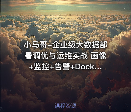 小马哥-企业级大数据部署调优与运维实战 画像+监控+告警+Docker+K8S+大数据治理深度融合