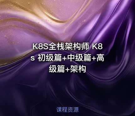 K8S全栈架构师 K8s 初级篇+中级篇+高级篇+架构