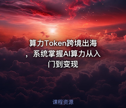 算力Token跨境出海，系统掌握AI算力从入门到变现