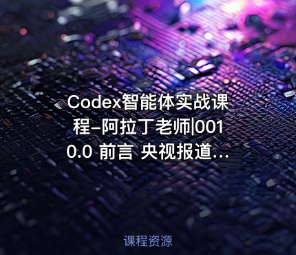 Codex智能体实战课程-阿拉丁老师|0010.0 前言 央视报道 -人工智能智能体