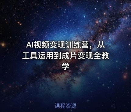 AI视频变现训练营，从工具运用到成片变现全教学