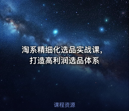 淘系精细化选品实战课，打造高利润选品体系