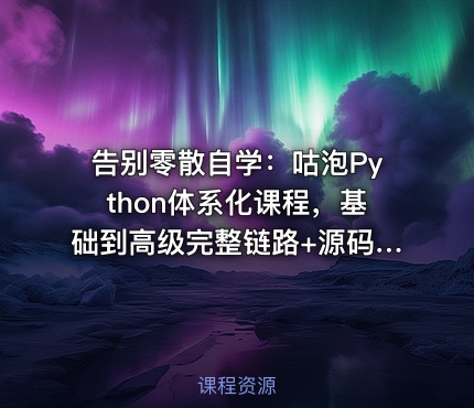 告别零散自学：咕泡Python体系化课程，基础到高级完整链路+源码级项目