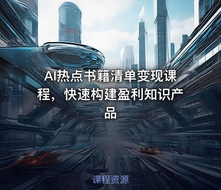 AI热点书籍清单变现课程，快速构建盈利知识产品