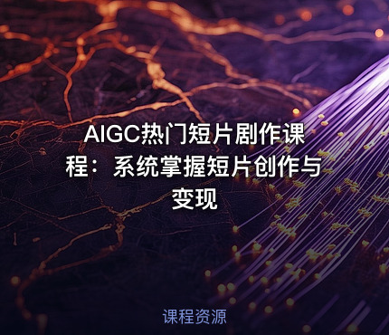 AIGC热门短片剧作课程：系统掌握短片创作与变现