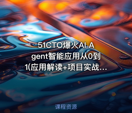 51CTO爆火AI Agent智能应用从0到1(应用解读+项目实战)